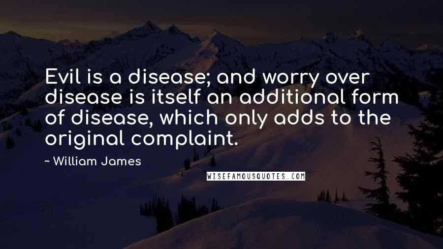 William James Quotes: Evil is a disease; and worry over disease is itself an additional form of disease, which only adds to the original complaint.