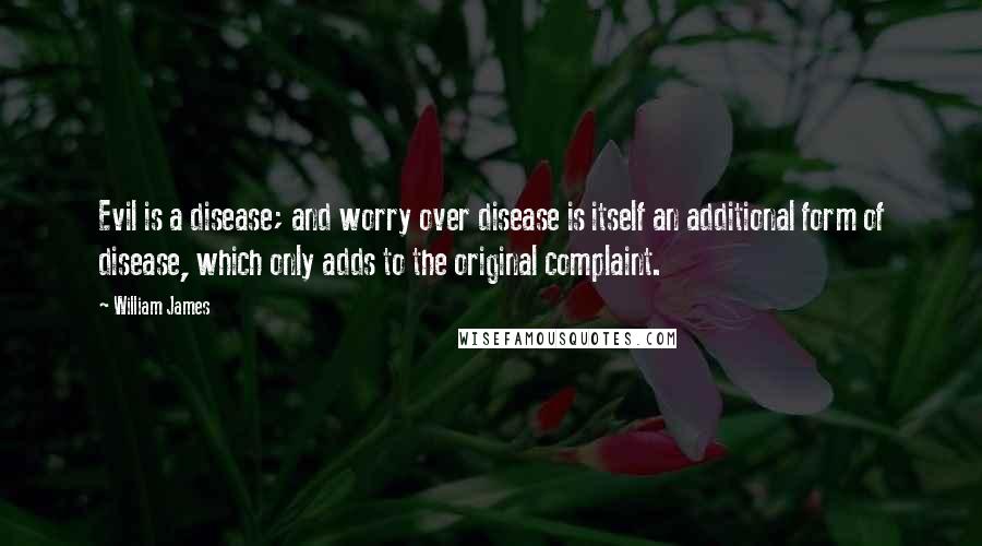 William James Quotes: Evil is a disease; and worry over disease is itself an additional form of disease, which only adds to the original complaint.