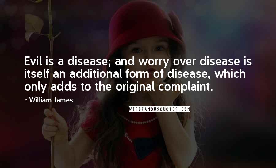 William James Quotes: Evil is a disease; and worry over disease is itself an additional form of disease, which only adds to the original complaint.