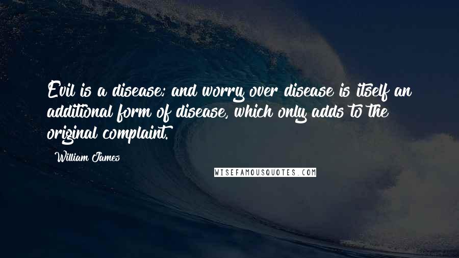 William James Quotes: Evil is a disease; and worry over disease is itself an additional form of disease, which only adds to the original complaint.