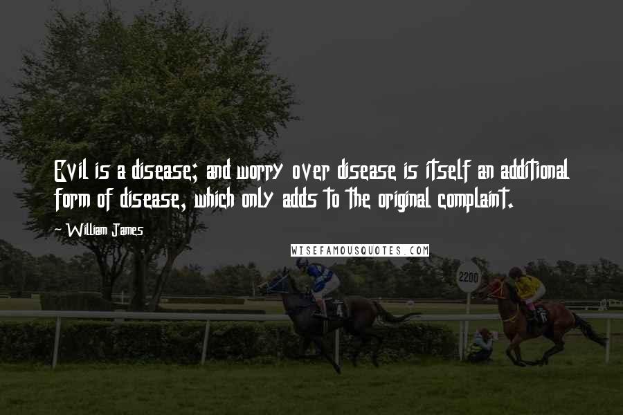 William James Quotes: Evil is a disease; and worry over disease is itself an additional form of disease, which only adds to the original complaint.