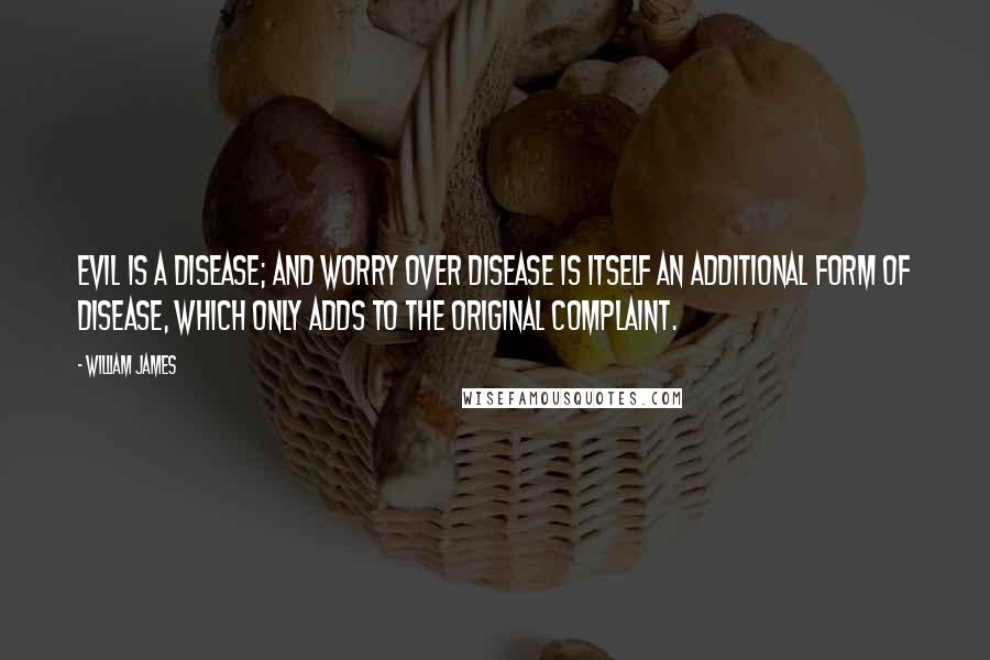 William James Quotes: Evil is a disease; and worry over disease is itself an additional form of disease, which only adds to the original complaint.