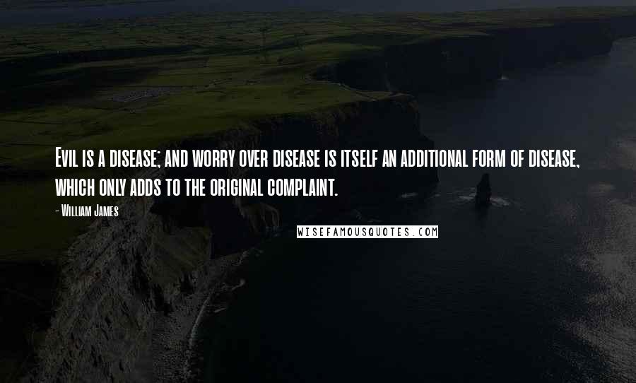 William James Quotes: Evil is a disease; and worry over disease is itself an additional form of disease, which only adds to the original complaint.