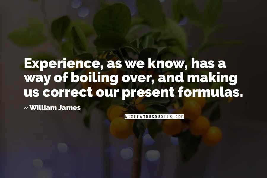 William James Quotes: Experience, as we know, has a way of boiling over, and making us correct our present formulas.