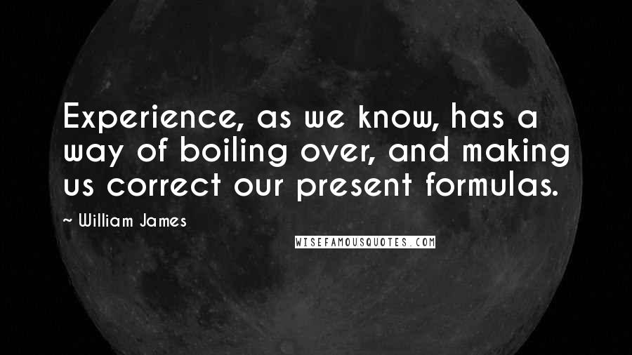 William James Quotes: Experience, as we know, has a way of boiling over, and making us correct our present formulas.