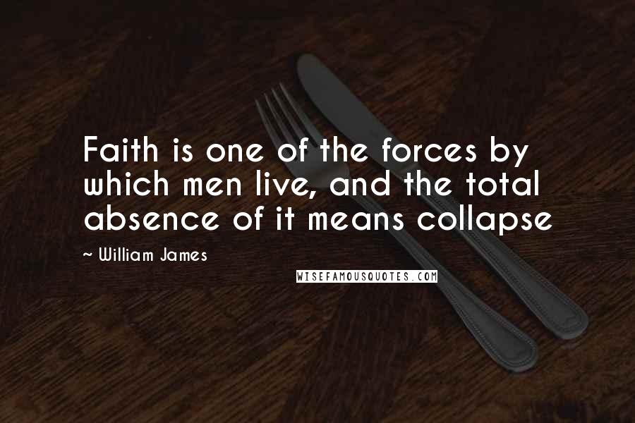 William James Quotes: Faith is one of the forces by which men live, and the total absence of it means collapse