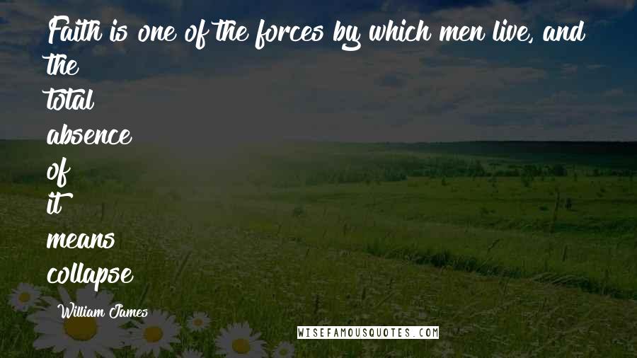 William James Quotes: Faith is one of the forces by which men live, and the total absence of it means collapse