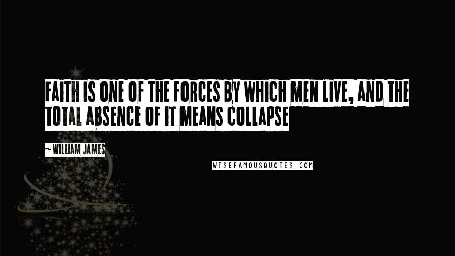 William James Quotes: Faith is one of the forces by which men live, and the total absence of it means collapse