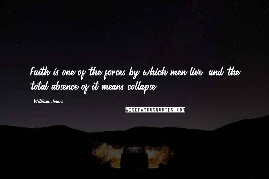 William James Quotes: Faith is one of the forces by which men live, and the total absence of it means collapse