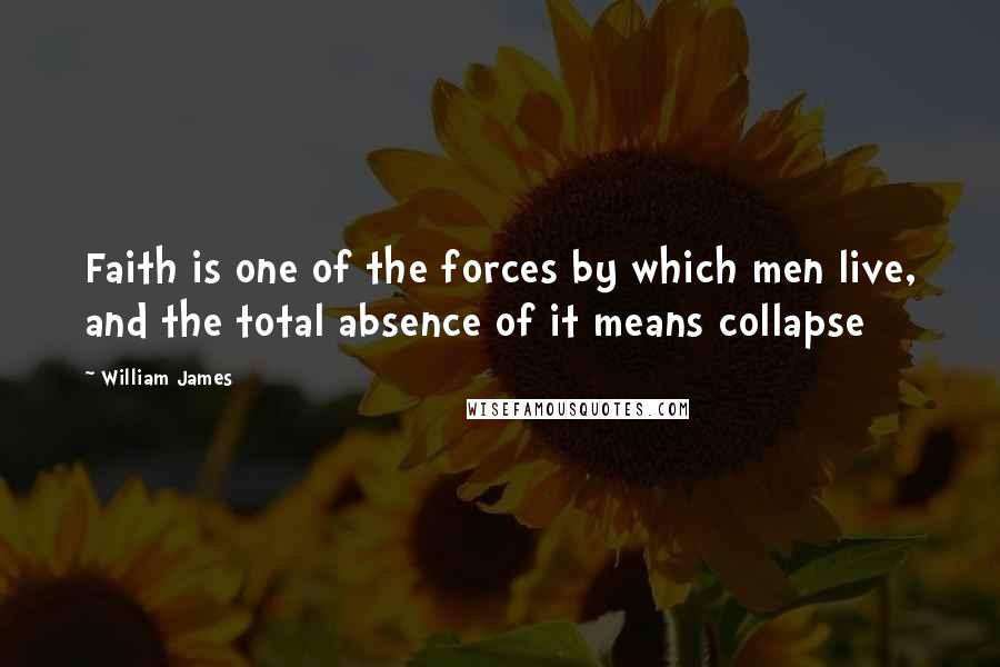 William James Quotes: Faith is one of the forces by which men live, and the total absence of it means collapse