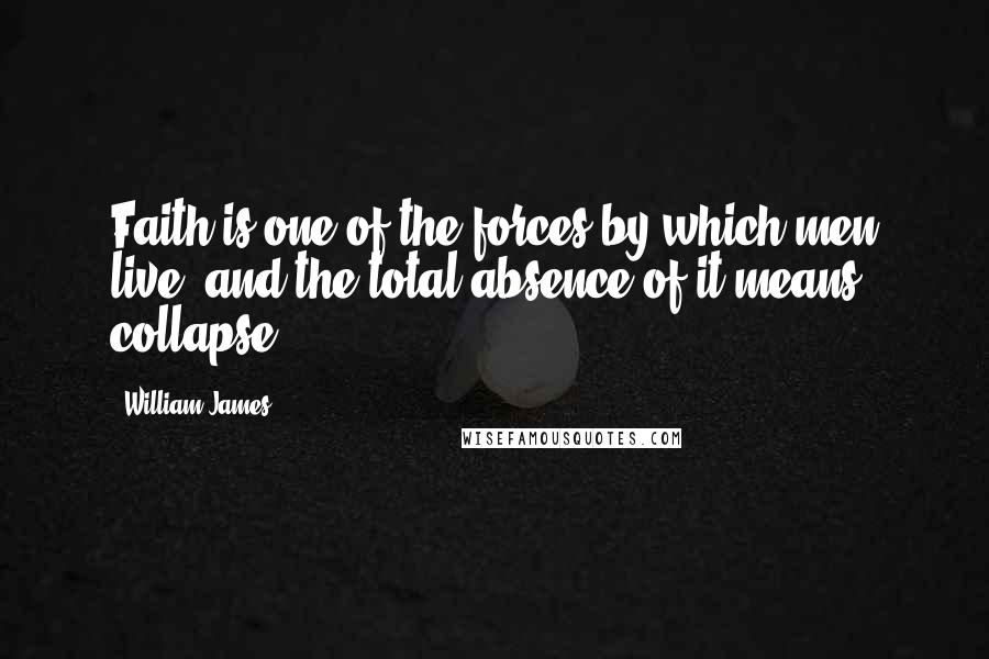 William James Quotes: Faith is one of the forces by which men live, and the total absence of it means collapse