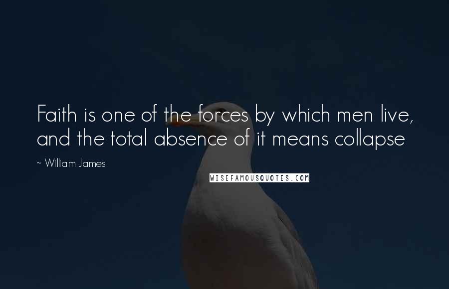 William James Quotes: Faith is one of the forces by which men live, and the total absence of it means collapse