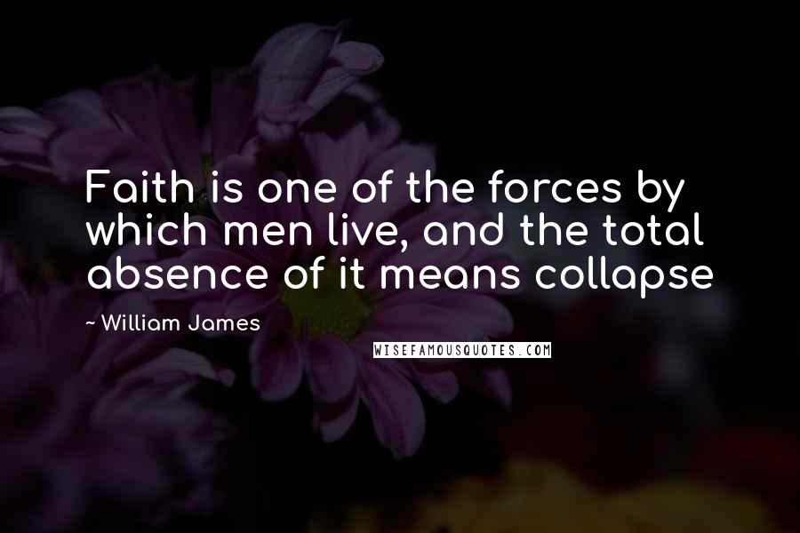 William James Quotes: Faith is one of the forces by which men live, and the total absence of it means collapse