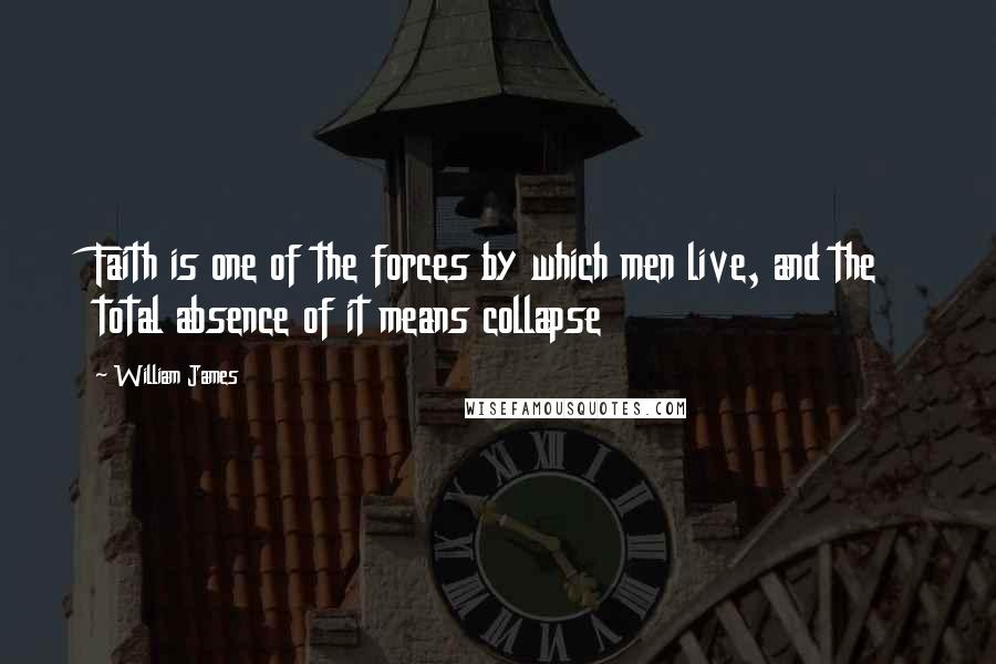 William James Quotes: Faith is one of the forces by which men live, and the total absence of it means collapse