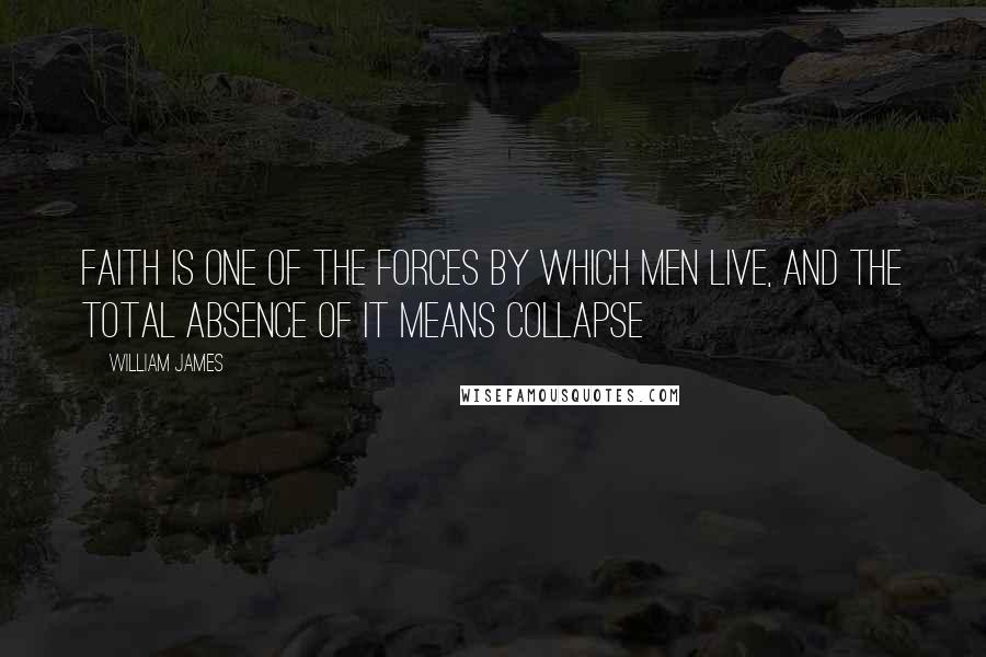 William James Quotes: Faith is one of the forces by which men live, and the total absence of it means collapse