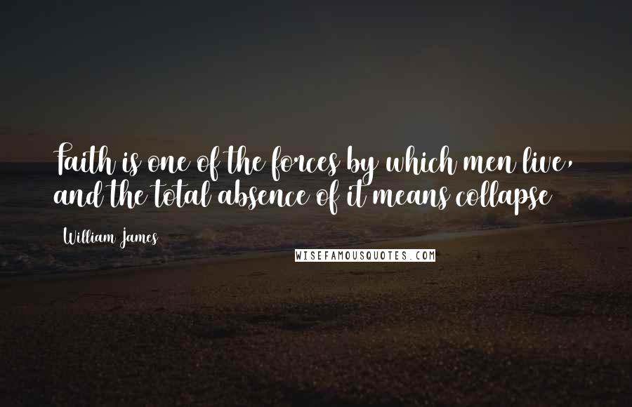William James Quotes: Faith is one of the forces by which men live, and the total absence of it means collapse