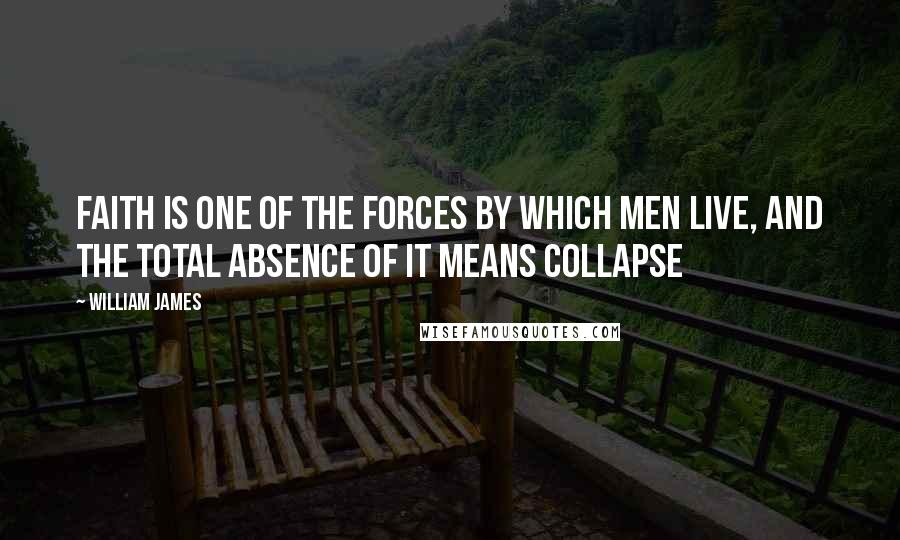 William James Quotes: Faith is one of the forces by which men live, and the total absence of it means collapse