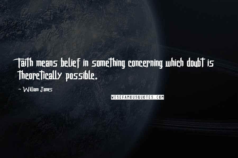 William James Quotes: Faith means belief in something concerning which doubt is theoretically possible.