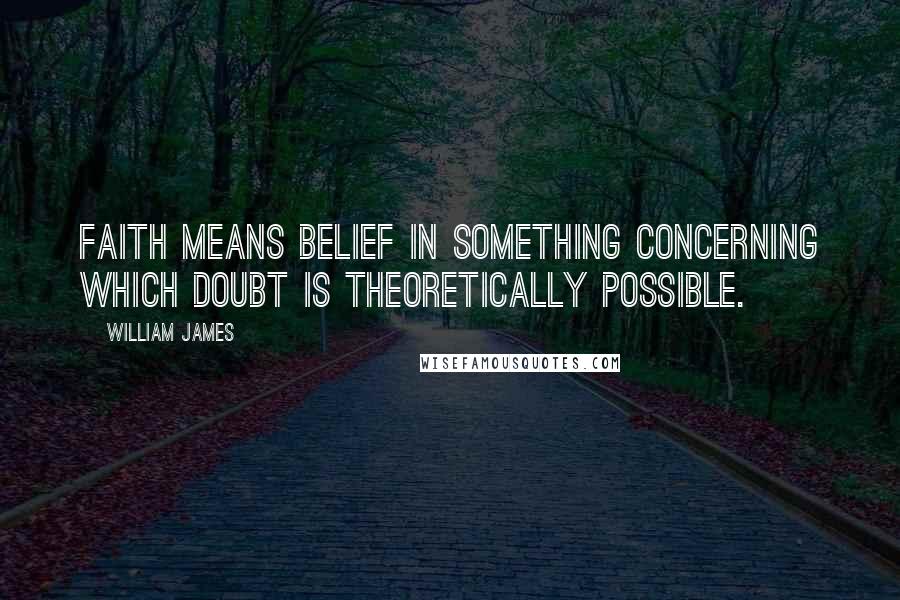 William James Quotes: Faith means belief in something concerning which doubt is theoretically possible.