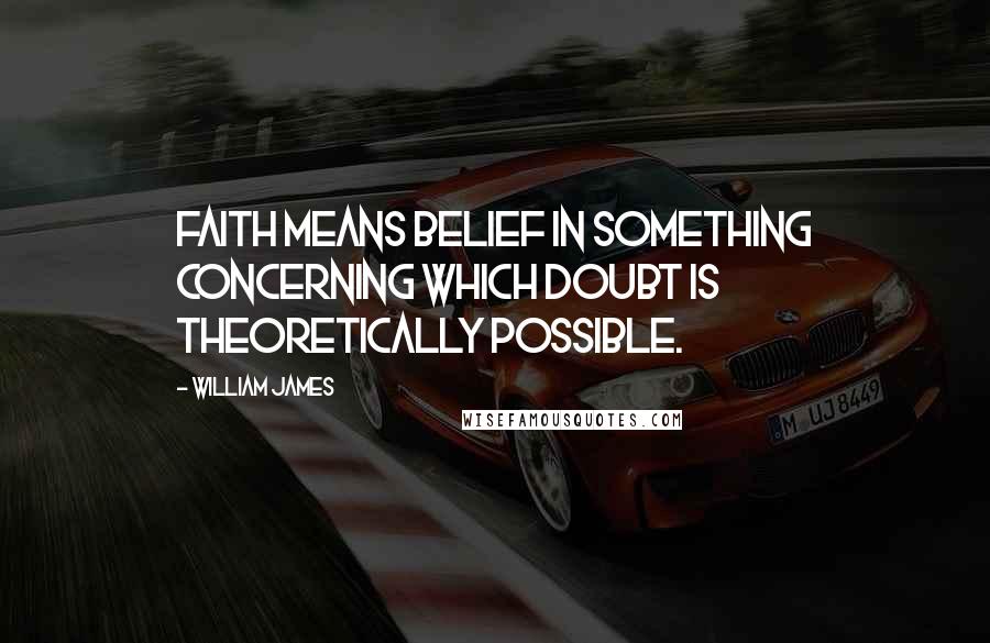 William James Quotes: Faith means belief in something concerning which doubt is theoretically possible.