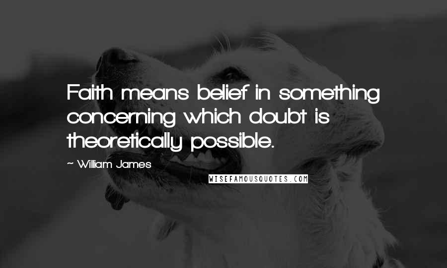 William James Quotes: Faith means belief in something concerning which doubt is theoretically possible.