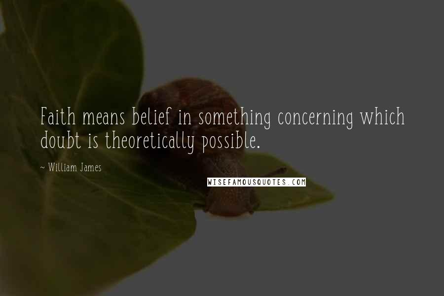 William James Quotes: Faith means belief in something concerning which doubt is theoretically possible.