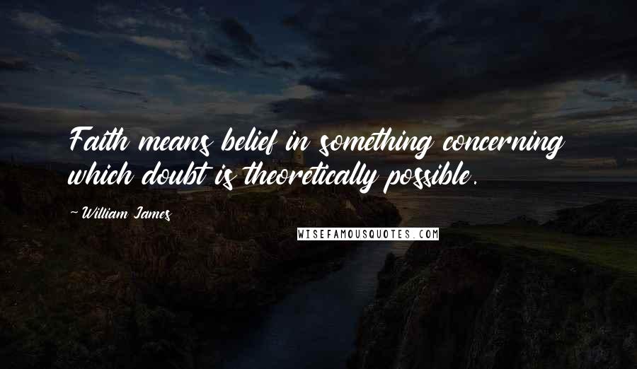 William James Quotes: Faith means belief in something concerning which doubt is theoretically possible.