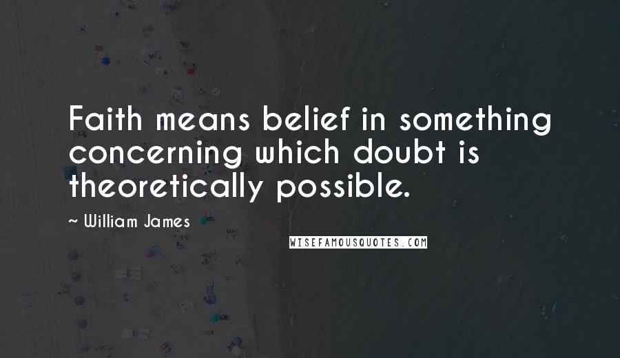 William James Quotes: Faith means belief in something concerning which doubt is theoretically possible.