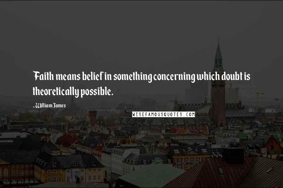 William James Quotes: Faith means belief in something concerning which doubt is theoretically possible.