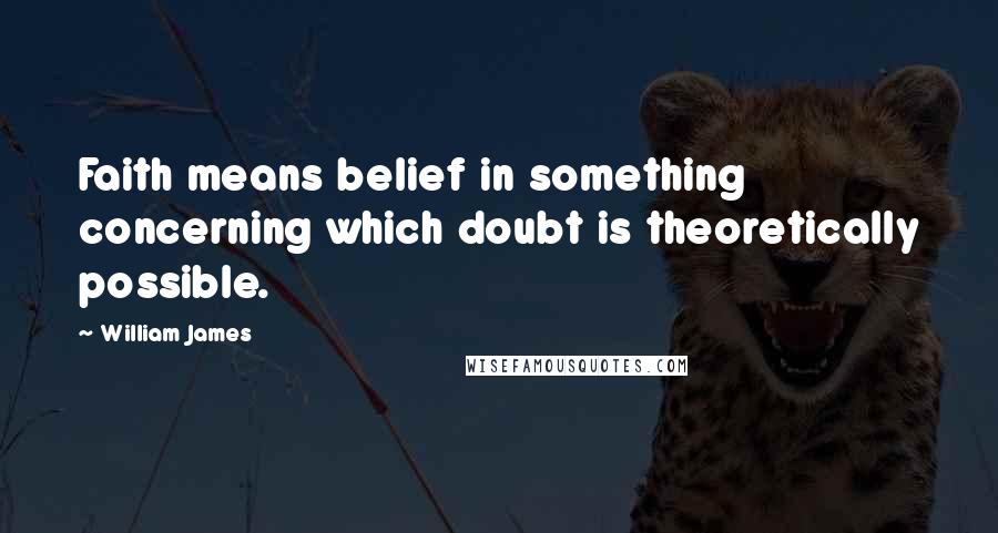 William James Quotes: Faith means belief in something concerning which doubt is theoretically possible.