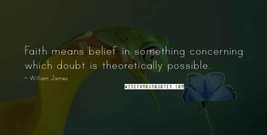 William James Quotes: Faith means belief in something concerning which doubt is theoretically possible.