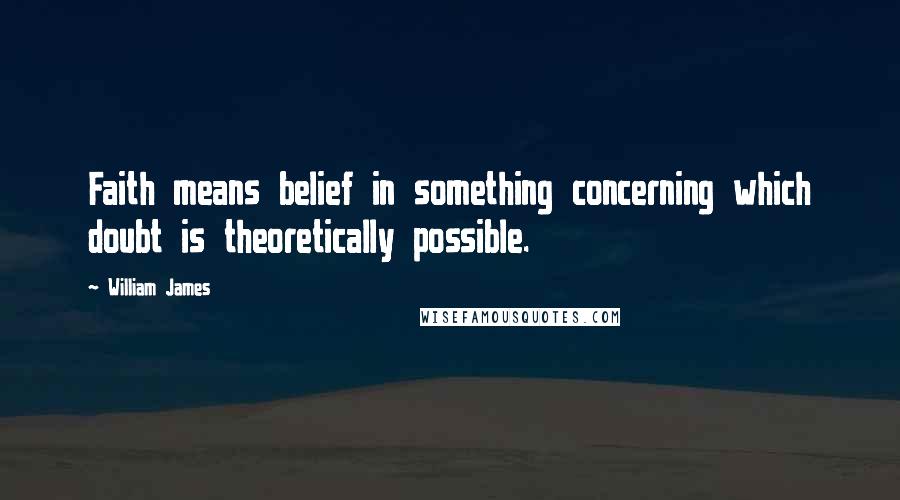 William James Quotes: Faith means belief in something concerning which doubt is theoretically possible.