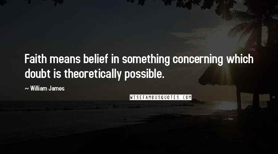 William James Quotes: Faith means belief in something concerning which doubt is theoretically possible.