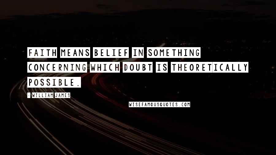 William James Quotes: Faith means belief in something concerning which doubt is theoretically possible.