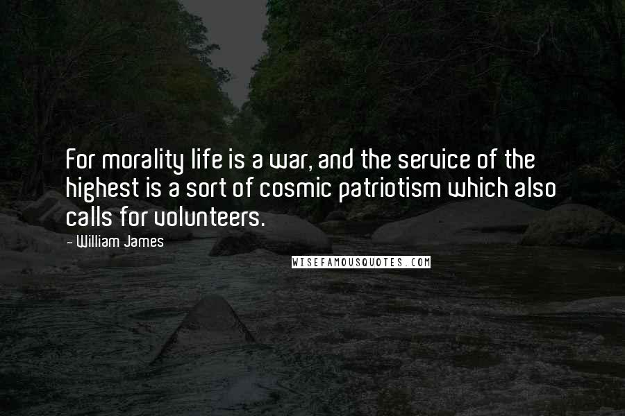 William James Quotes: For morality life is a war, and the service of the highest is a sort of cosmic patriotism which also calls for volunteers.