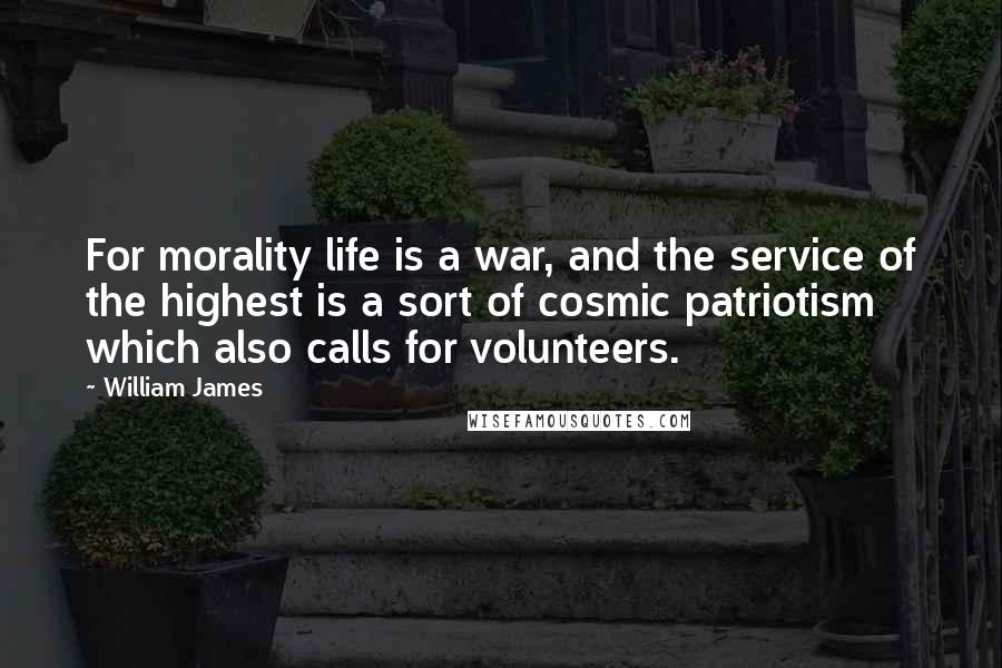 William James Quotes: For morality life is a war, and the service of the highest is a sort of cosmic patriotism which also calls for volunteers.