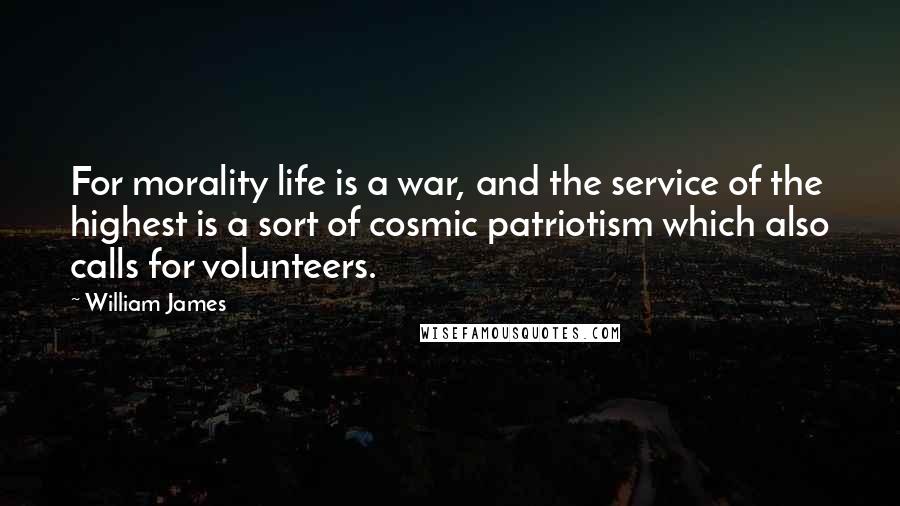 William James Quotes: For morality life is a war, and the service of the highest is a sort of cosmic patriotism which also calls for volunteers.