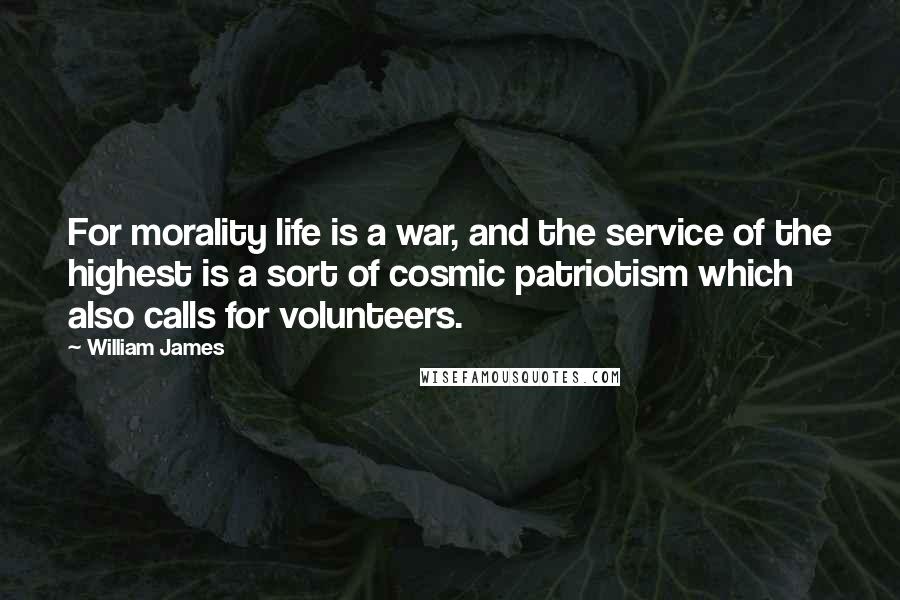 William James Quotes: For morality life is a war, and the service of the highest is a sort of cosmic patriotism which also calls for volunteers.