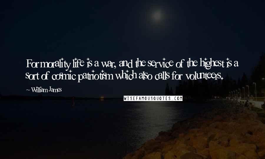 William James Quotes: For morality life is a war, and the service of the highest is a sort of cosmic patriotism which also calls for volunteers.