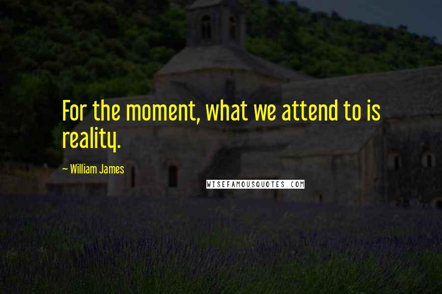 William James Quotes: For the moment, what we attend to is reality.