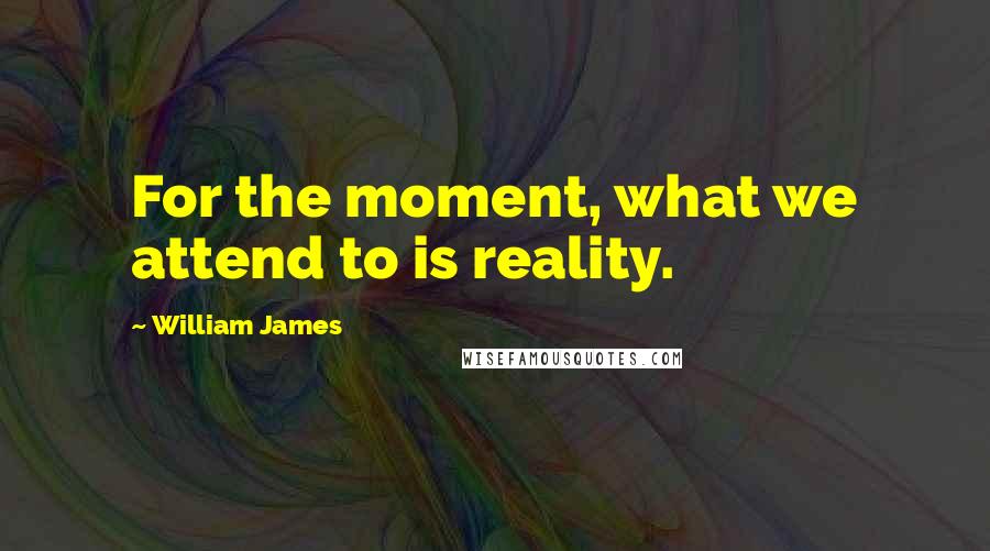 William James Quotes: For the moment, what we attend to is reality.