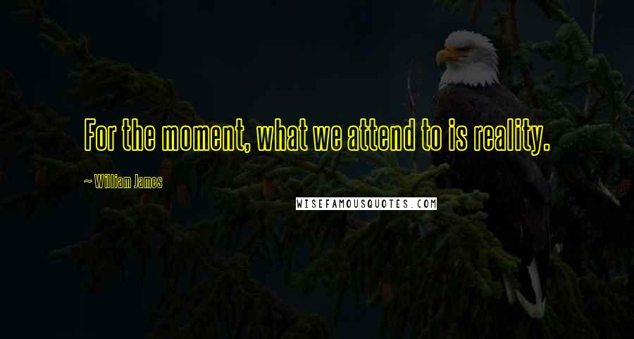 William James Quotes: For the moment, what we attend to is reality.