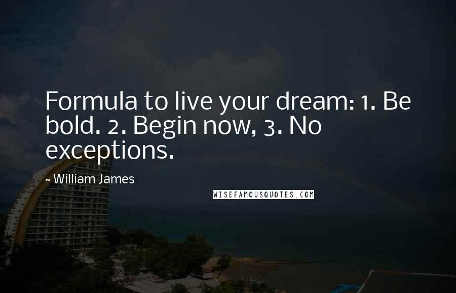 William James Quotes: Formula to live your dream: 1. Be bold. 2. Begin now, 3. No exceptions.