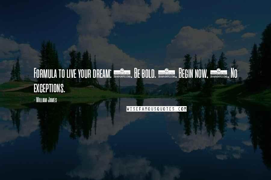 William James Quotes: Formula to live your dream: 1. Be bold. 2. Begin now, 3. No exceptions.