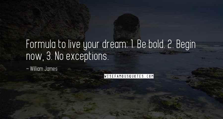 William James Quotes: Formula to live your dream: 1. Be bold. 2. Begin now, 3. No exceptions.