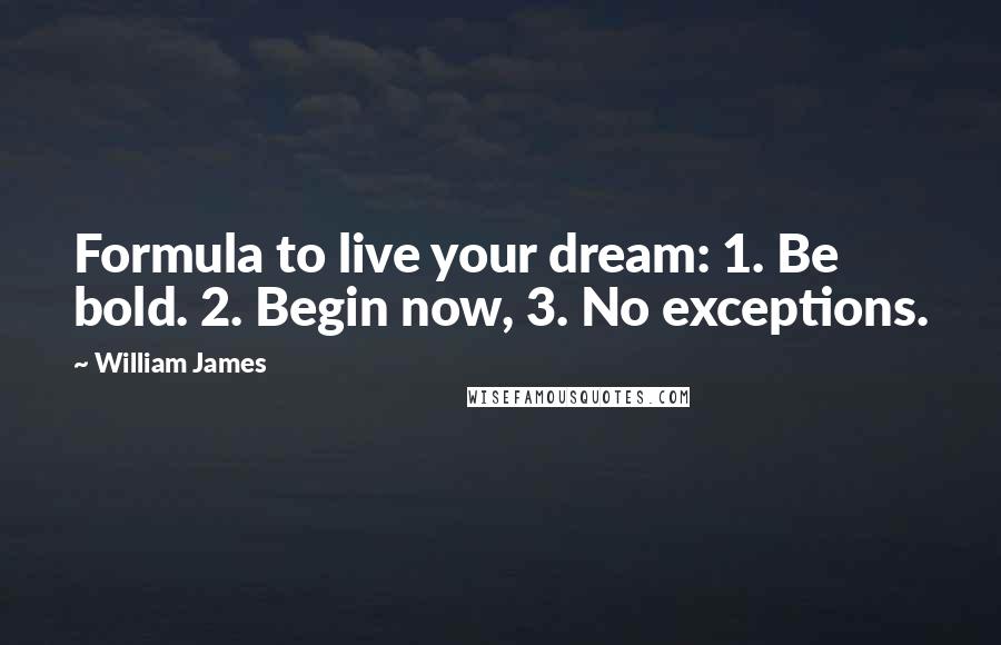 William James Quotes: Formula to live your dream: 1. Be bold. 2. Begin now, 3. No exceptions.