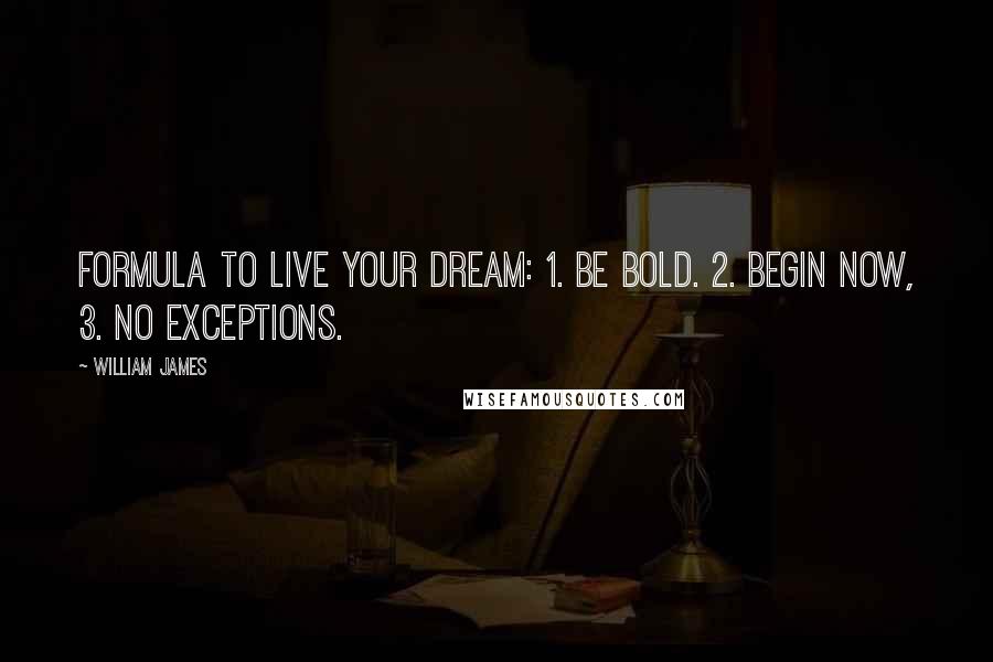 William James Quotes: Formula to live your dream: 1. Be bold. 2. Begin now, 3. No exceptions.