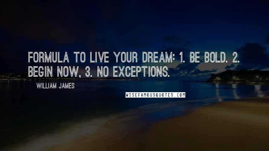 William James Quotes: Formula to live your dream: 1. Be bold. 2. Begin now, 3. No exceptions.