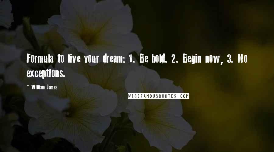 William James Quotes: Formula to live your dream: 1. Be bold. 2. Begin now, 3. No exceptions.