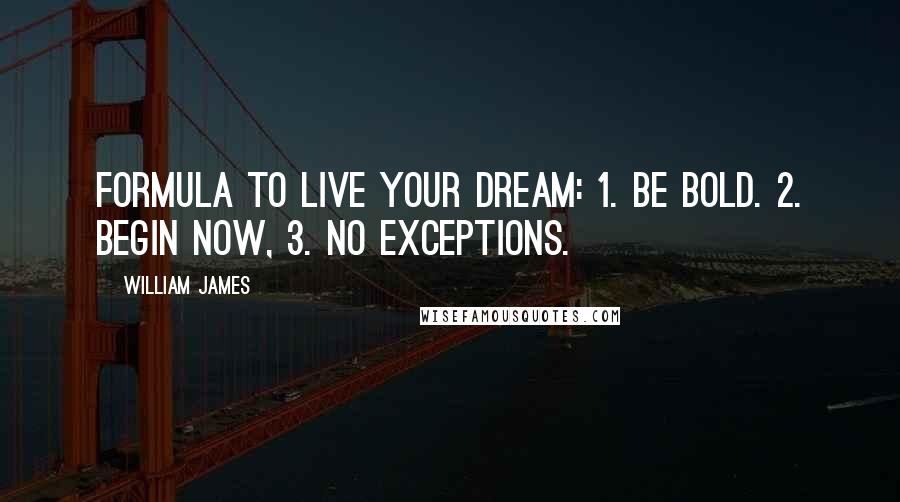 William James Quotes: Formula to live your dream: 1. Be bold. 2. Begin now, 3. No exceptions.